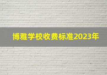 博雅学校收费标准2023年