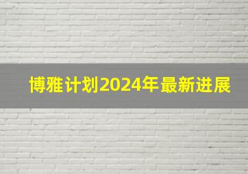 博雅计划2024年最新进展