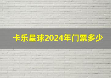 卡乐星球2024年门票多少