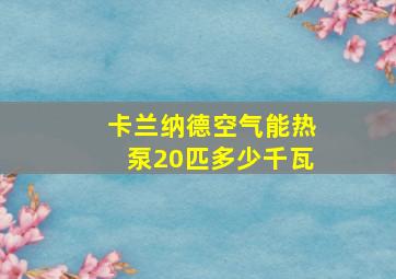 卡兰纳德空气能热泵20匹多少千瓦