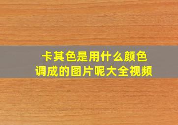 卡其色是用什么颜色调成的图片呢大全视频