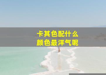 卡其色配什么颜色最洋气呢