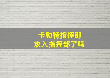 卡勒特指挥部攻入指挥部了吗