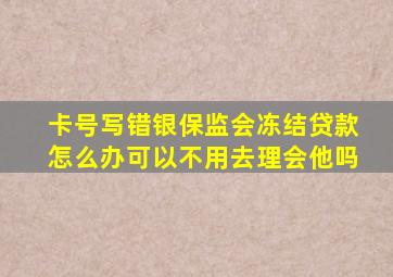 卡号写错银保监会冻结贷款怎么办可以不用去理会他吗