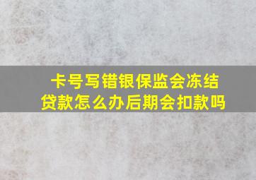 卡号写错银保监会冻结贷款怎么办后期会扣款吗