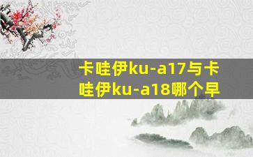 卡哇伊ku-a17与卡哇伊ku-a18哪个早