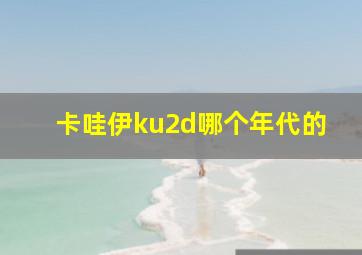 卡哇伊ku2d哪个年代的