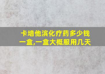 卡培他滨化疗药多少钱一盒,一盒大概服用几天