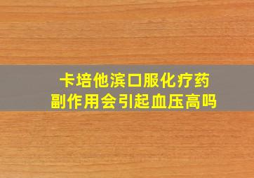 卡培他滨口服化疗药副作用会引起血压高吗