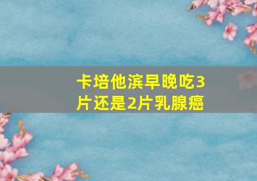 卡培他滨早晚吃3片还是2片乳腺癌