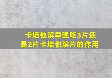 卡培他滨早晚吃3片还是2片卡培他滨片的作用