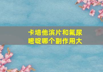 卡培他滨片和氟尿嘧啶哪个副作用大