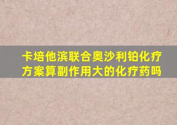 卡培他滨联合奥沙利铂化疗方案算副作用大的化疗药吗