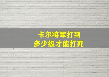 卡尔将军打到多少级才能打死