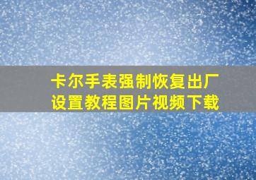 卡尔手表强制恢复出厂设置教程图片视频下载