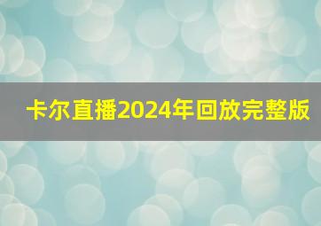 卡尔直播2024年回放完整版