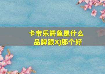 卡帝乐鳄鱼是什么品牌跟XJ那个好