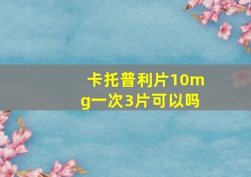 卡托普利片10mg一次3片可以吗