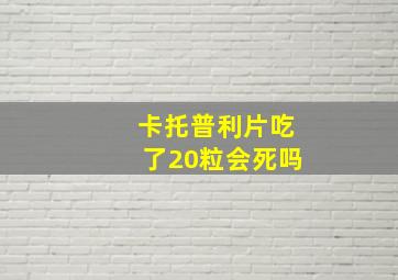 卡托普利片吃了20粒会死吗