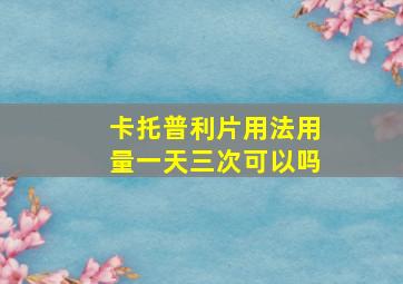 卡托普利片用法用量一天三次可以吗