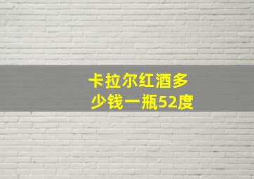 卡拉尔红酒多少钱一瓶52度