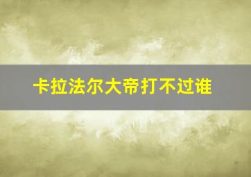 卡拉法尔大帝打不过谁