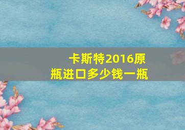 卡斯特2016原瓶进口多少钱一瓶