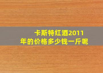 卡斯特红酒2011年的价格多少钱一斤呢