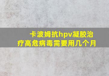 卡波姆抗hpv凝胶治疗高危病毒需要用几个月