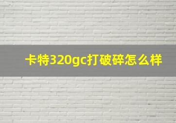 卡特320gc打破碎怎么样