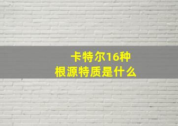 卡特尔16种根源特质是什么