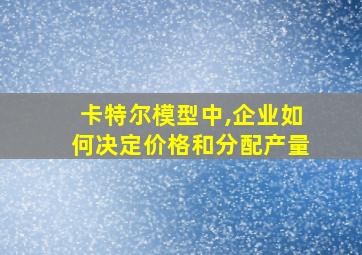 卡特尔模型中,企业如何决定价格和分配产量