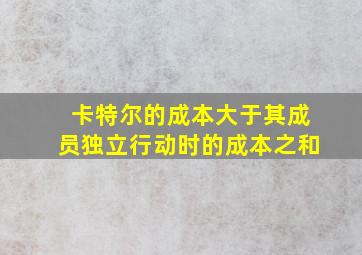 卡特尔的成本大于其成员独立行动时的成本之和