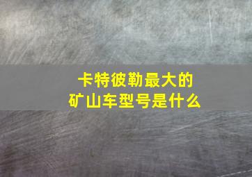 卡特彼勒最大的矿山车型号是什么