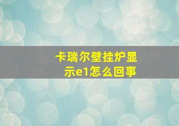 卡瑞尔壁挂炉显示e1怎么回事