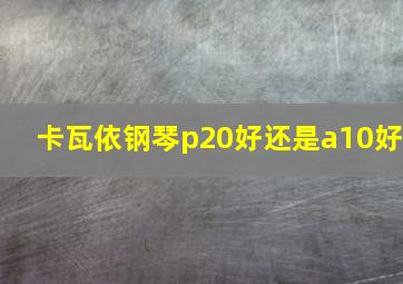 卡瓦依钢琴p20好还是a10好