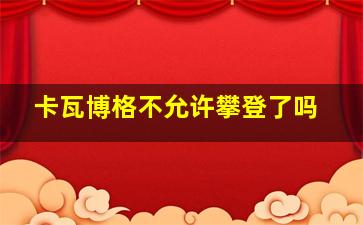 卡瓦博格不允许攀登了吗