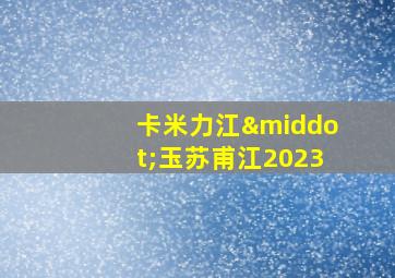 卡米力江·玉苏甫江2023