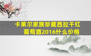 卡莱尔家族珍藏西拉干红葡萄酒2016什么价格