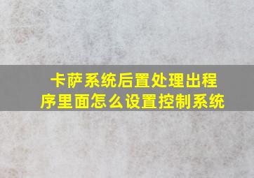 卡萨系统后置处理出程序里面怎么设置控制系统