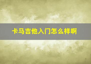 卡马吉他入门怎么样啊