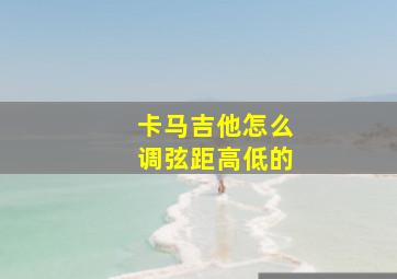 卡马吉他怎么调弦距高低的