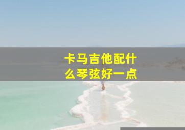 卡马吉他配什么琴弦好一点