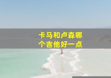 卡马和卢森哪个吉他好一点