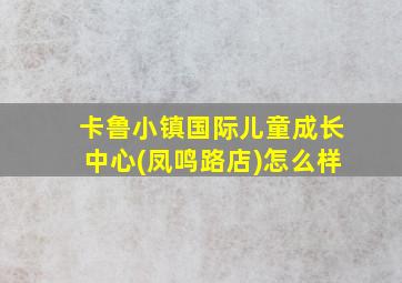 卡鲁小镇国际儿童成长中心(凤鸣路店)怎么样