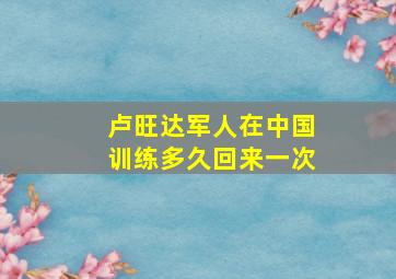 卢旺达军人在中国训练多久回来一次