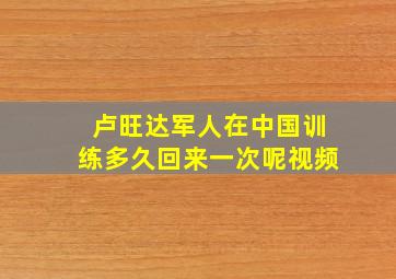 卢旺达军人在中国训练多久回来一次呢视频