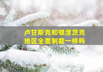 卢甘斯克和顿涅茨克地区全面制裁一样吗