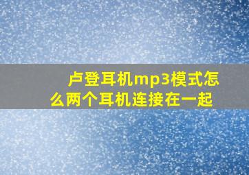 卢登耳机mp3模式怎么两个耳机连接在一起