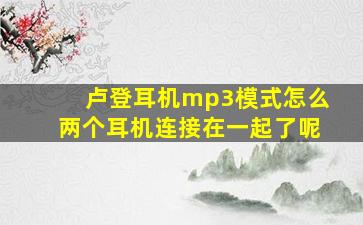 卢登耳机mp3模式怎么两个耳机连接在一起了呢